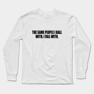 The same people I ball with, I fall with Long Sleeve T-Shirt